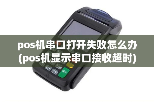 pos机串口打开失败怎么办(pos机显示串口接收超时)