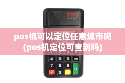 pos机可以定位任意城市吗(pos机定位可查到吗)
