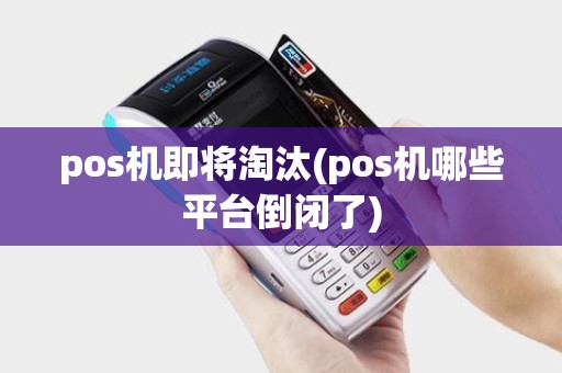 pos机即将淘汰(pos机哪些平台倒闭了)