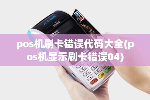 pos机刷卡错误代码大全(pos机显示刷卡错误04)