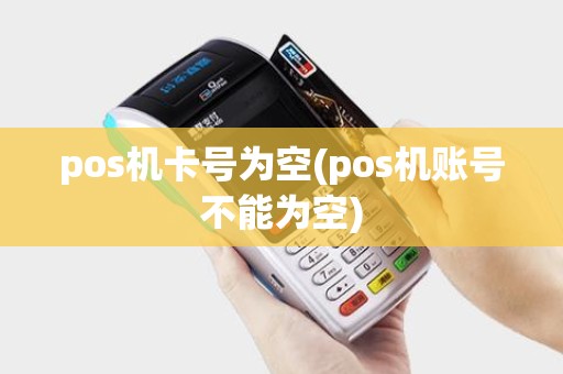 pos机卡号为空(pos机账号不能为空)