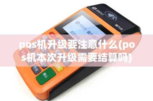 pos机升级要注意什么(pos机本次升级需要结算吗)