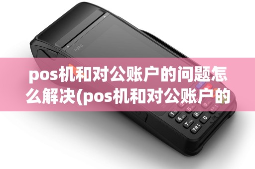 pos机和对公账户的问题怎么解决(pos机和对公账户的问题)