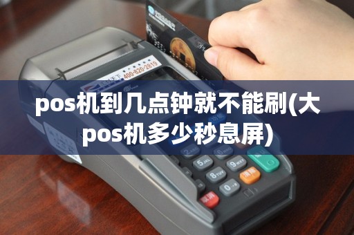 pos机到几点钟就不能刷(大pos机多少秒息屏)