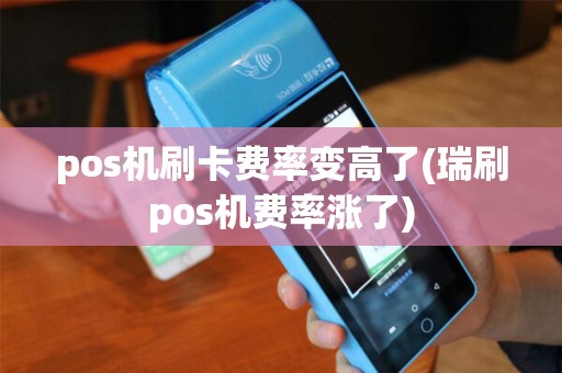 pos机刷卡费率变高了(瑞刷pos机费率涨了)