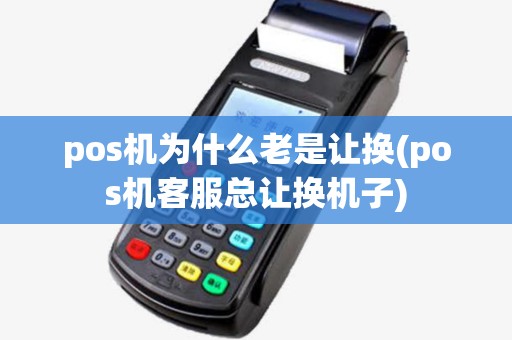 pos机为什么老是让换(pos机客服总让换机子)