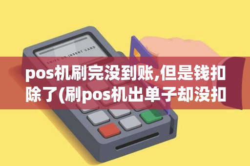 pos机刷完没到账,但是钱扣除了(刷pos机出单子却没扣钱)