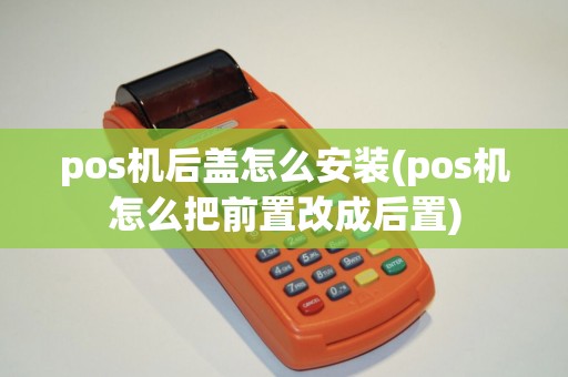 pos机后盖怎么安装(pos机怎么把前置改成后置)