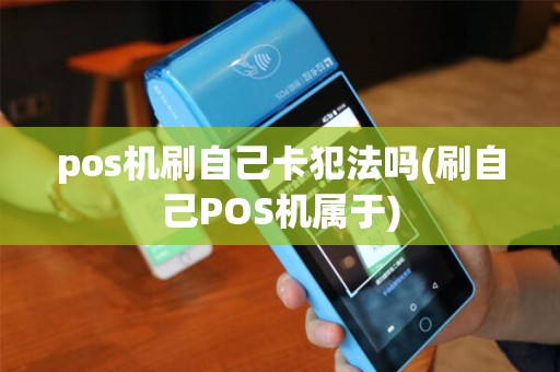 pos机刷自己卡犯法吗(刷自己POS机属于)