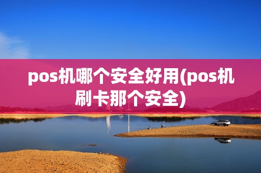 pos机哪个安全好用(pos机刷卡那个安全)