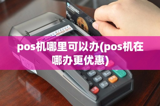 pos机哪里可以办(pos机在哪办更优惠)