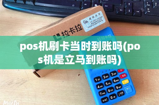 pos机刷卡当时到账吗(pos机是立马到账吗)