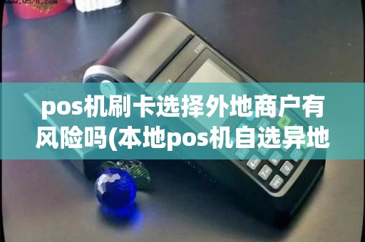 pos机刷卡选择外地商户有风险吗(本地pos机自选异地商户)