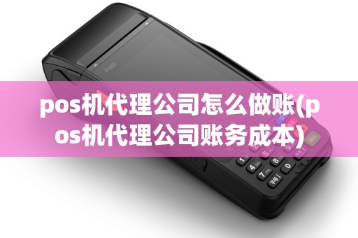 pos机代理公司怎么做账(pos机代理公司账务成本)