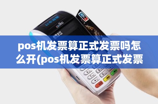 pos机发票算正式发票吗怎么开(pos机发票算正式发票吗)