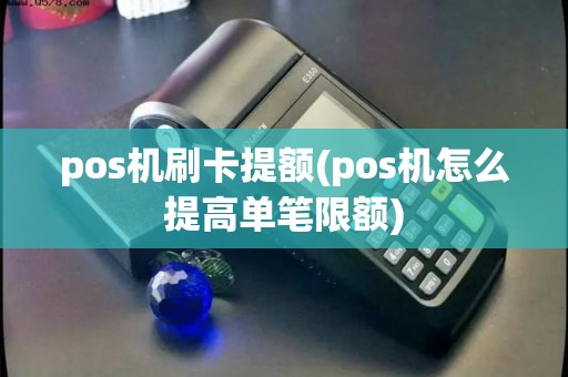 pos机刷卡提额(pos机怎么提高单笔限额)