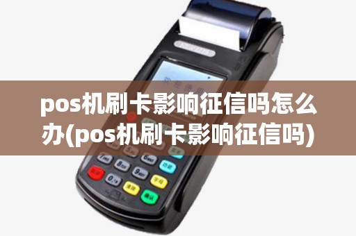 pos机刷卡影响征信吗怎么办(pos机刷卡影响征信吗)