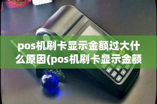 pos机刷卡显示金额过大什么原因(pos机刷卡显示金额错误)