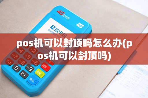 pos机可以封顶吗怎么办(pos机可以封顶吗)