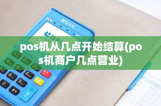 pos机从几点开始结算(pos机商户几点营业)