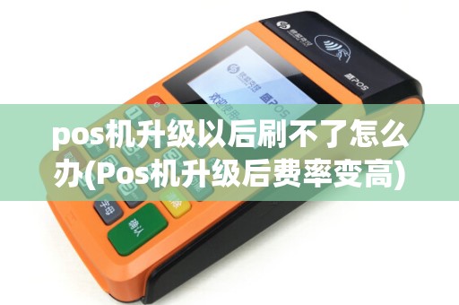 pos机升级以后刷不了怎么办(Pos机升级后费率变高)