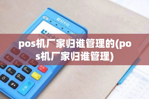 pos机厂家归谁管理的(pos机厂家归谁管理)