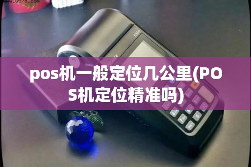 pos机一般定位几公里(POS机定位精准吗)
