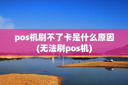 pos机刷不了卡是什么原因(无法刷pos机)