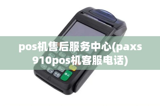 pos机售后服务中心(paxs910pos机客服电话)