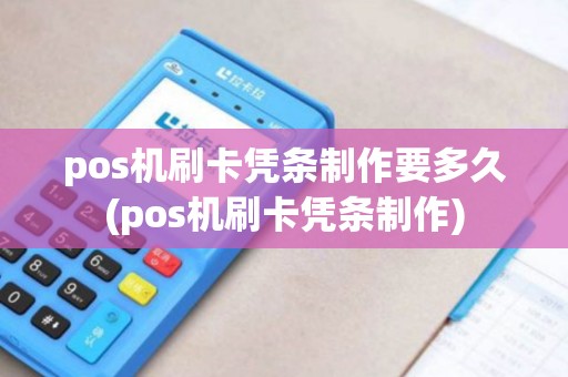 pos机刷卡凭条制作要多久(pos机刷卡凭条制作)