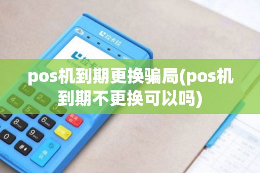 pos机到期更换骗局(pos机到期不更换可以吗)