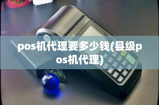 pos机代理要多少钱(县级pos机代理)