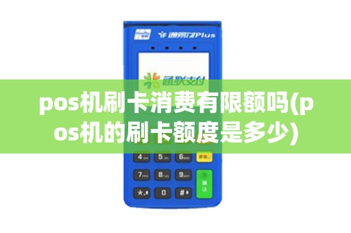pos机刷卡消费有限额吗(pos机的刷卡额度是多少)