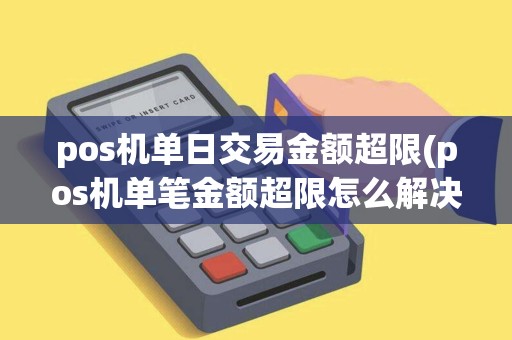 pos机单日交易金额超限(pos机单笔金额超限怎么解决)