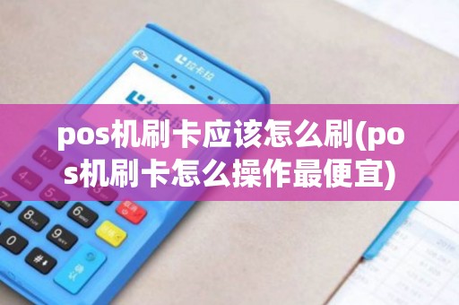 pos机刷卡应该怎么刷(pos机刷卡怎么操作最便宜)