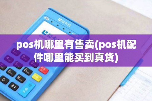 pos机哪里有售卖(pos机配件哪里能买到真货)