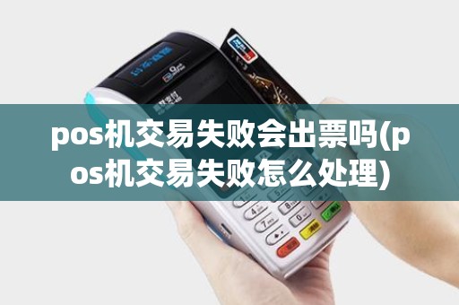 pos机交易失败会出票吗(pos机交易失败怎么处理)