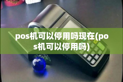 pos机可以停用吗现在(pos机可以停用吗)