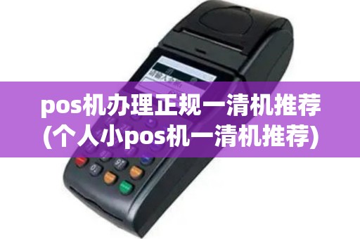 pos机办理正规一清机推荐(个人小pos机一清机推荐)