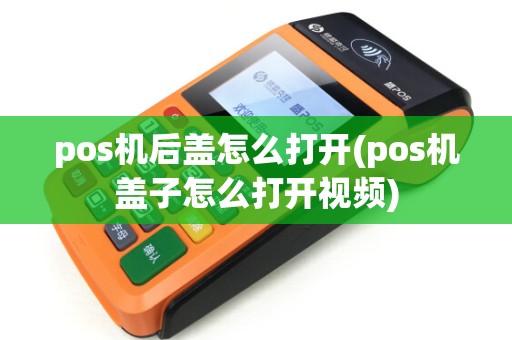 pos机后盖怎么打开(pos机盖子怎么打开视频)