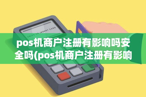 pos机商户注册有影响吗安全吗(pos机商户注册有影响吗)
