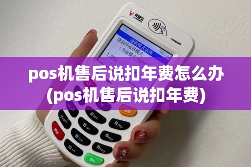 pos机售后说扣年费怎么办(pos机售后说扣年费)