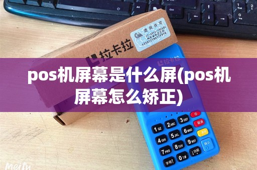 pos机屏幕是什么屏(pos机屏幕怎么矫正)