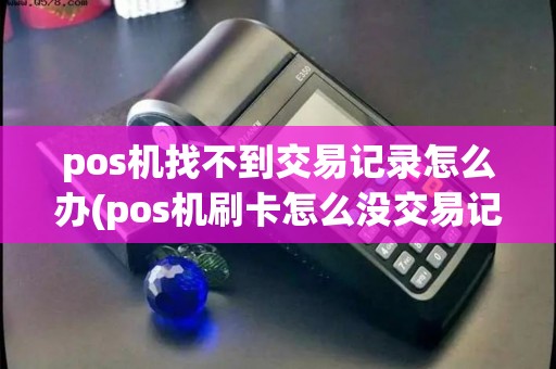 pos机找不到交易记录怎么办(pos机刷卡怎么没交易记录)