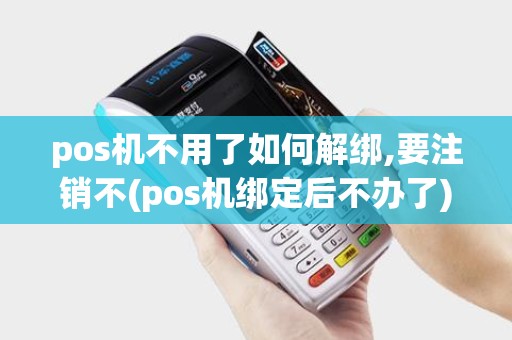 pos机不用了如何解绑,要注销不(pos机绑定后不办了)