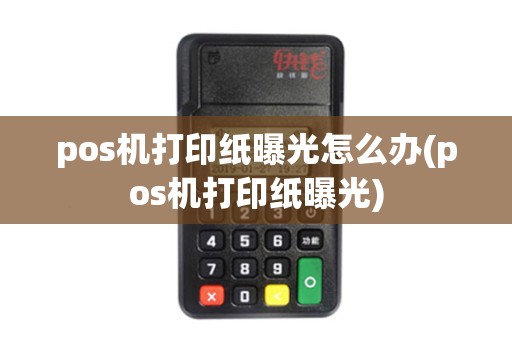 pos机打印纸曝光怎么办(pos机打印纸曝光)