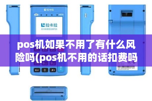pos机如果不用了有什么风险吗(pos机不用的话扣费吗)