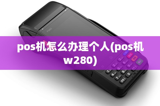 pos机怎么办理个人(pos机w280)