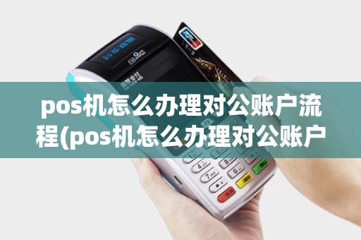 pos机怎么办理对公账户流程(pos机怎么办理对公账户)