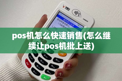 pos机怎么快速销售(怎么继续让pos机批上送)